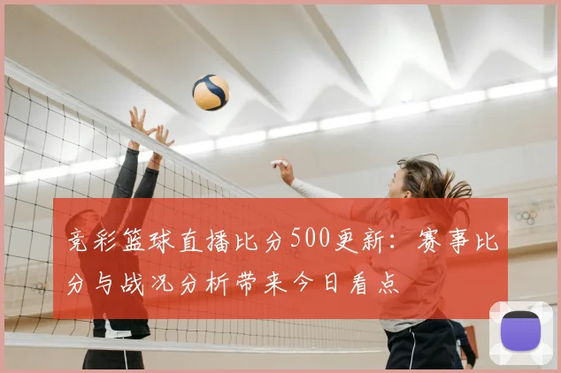 竞彩篮球直播比分500更新：赛事比分与战况分析带来今日看点
