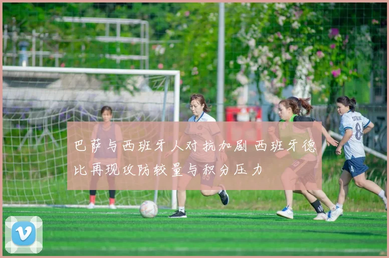 巴萨与西班牙人对抗加剧 西班牙德比再现攻防较量与积分压力