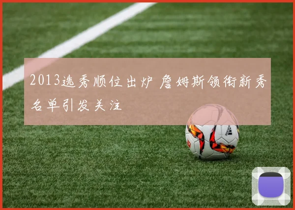 2013选秀顺位出炉 詹姆斯领衔新秀名单引发关注