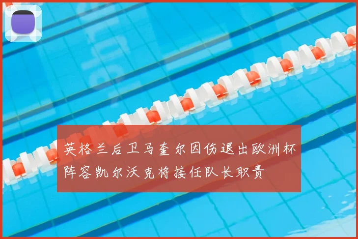 英格兰后卫马奎尔因伤退出欧洲杯阵容凯尔沃克将接任队长职责