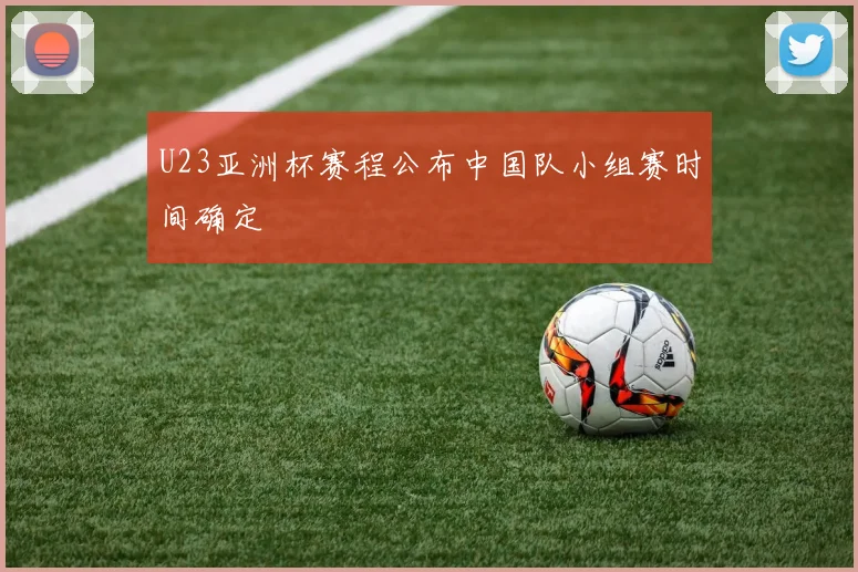 U23亚洲杯赛程公布中国队小组赛时间确定