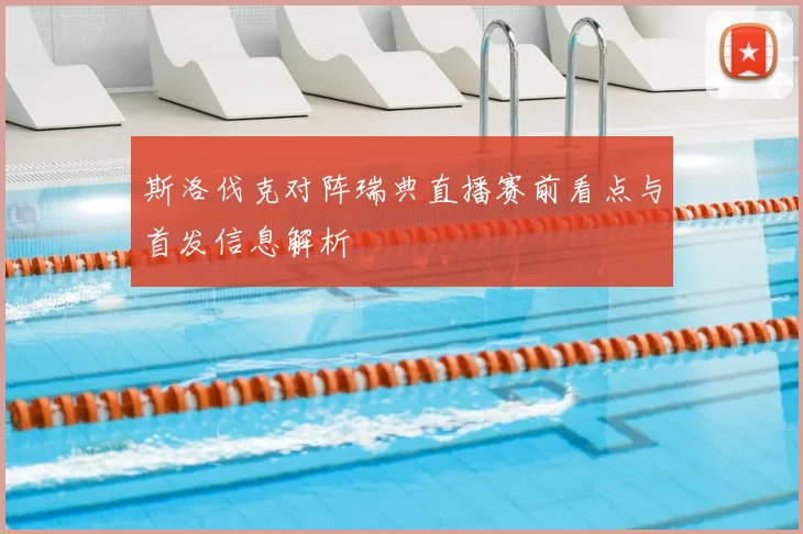 斯洛伐克对阵瑞典直播赛前看点与首发信息解析