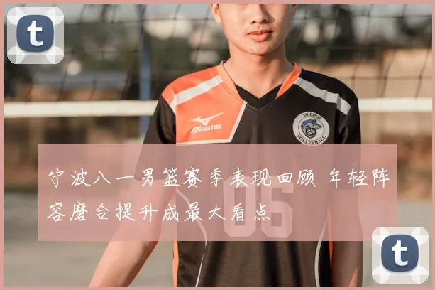 宁波八一男篮赛季表现回顾 年轻阵容磨合提升成最大看点