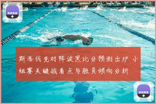 斯洛伐克对阵波黑比分预测出炉 小组赛关键战看点与胜负倾向分析