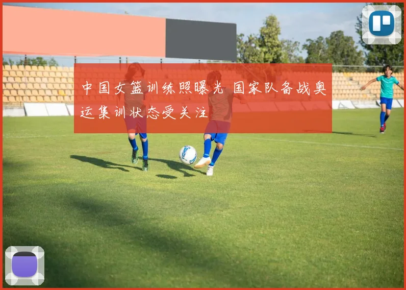 中国女篮训练照曝光 国家队备战奥运集训状态受关注