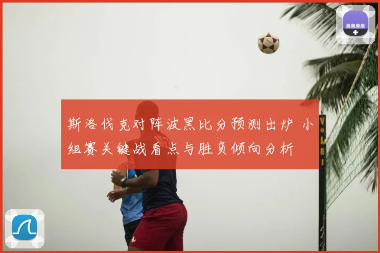 斯洛伐克对阵波黑比分预测出炉 小组赛关键战看点与胜负倾向分析