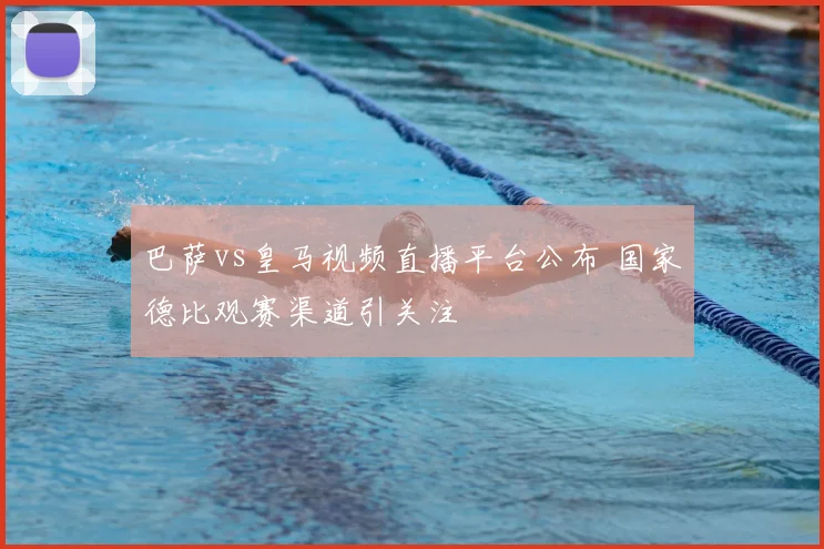 巴萨vs皇马视频直播平台公布 国家德比观赛渠道引关注