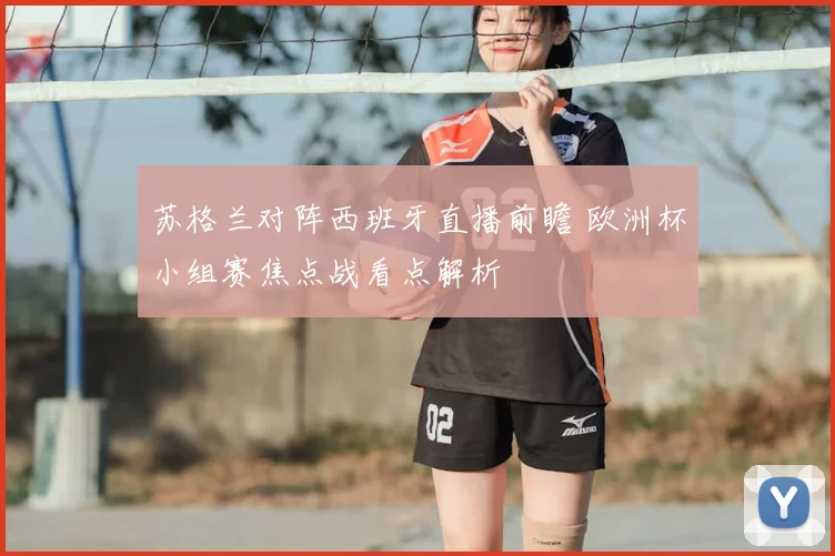 苏格兰对阵西班牙直播前瞻 欧洲杯小组赛焦点战看点解析