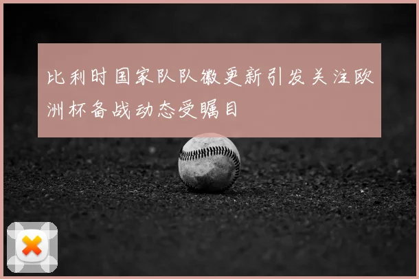 比利时国家队队徽更新引发关注欧洲杯备战动态受瞩目