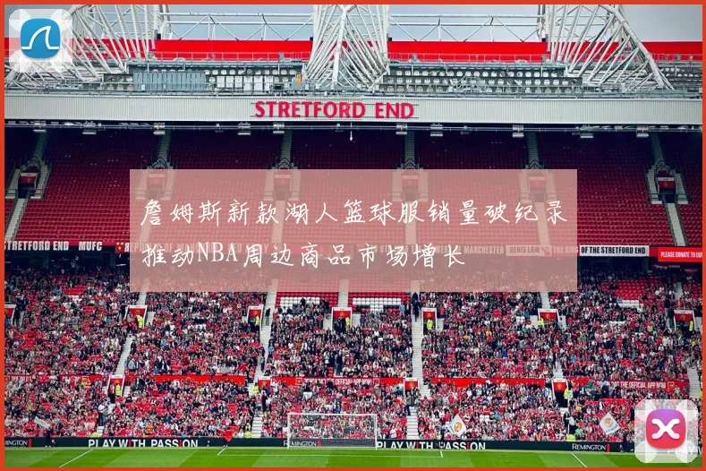 詹姆斯新款湖人篮球服销量破纪录推动NBA周边商品市场增长