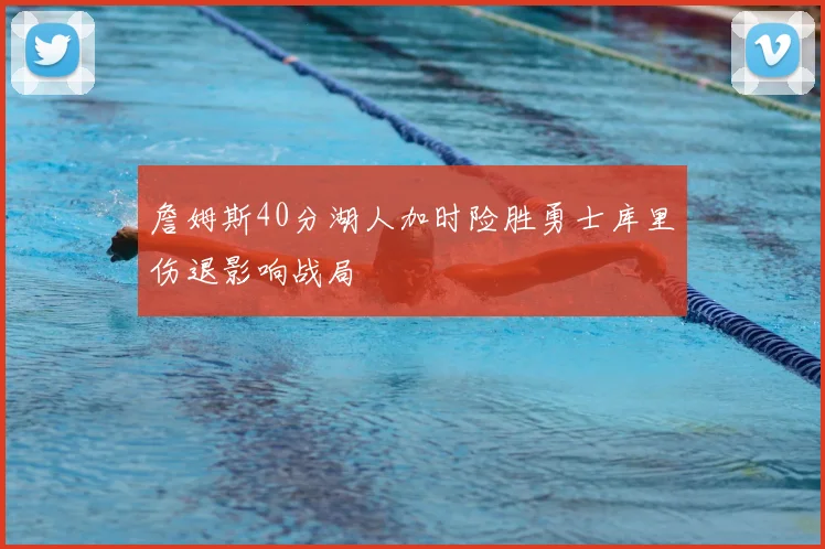 詹姆斯40分湖人加时险胜勇士库里伤退影响战局