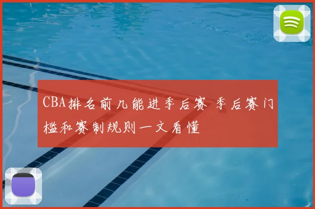 CBA排名前几能进季后赛 季后赛门槛和赛制规则一文看懂