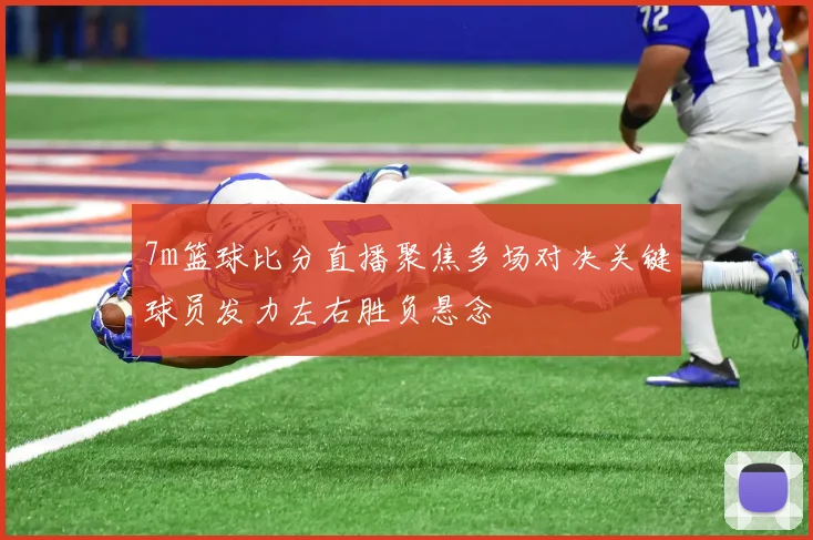 7m篮球比分直播聚焦多场对决关键球员发力左右胜负悬念