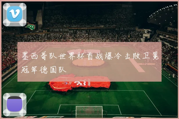 墨西哥队世界杯首战爆冷击败卫冕冠军德国队