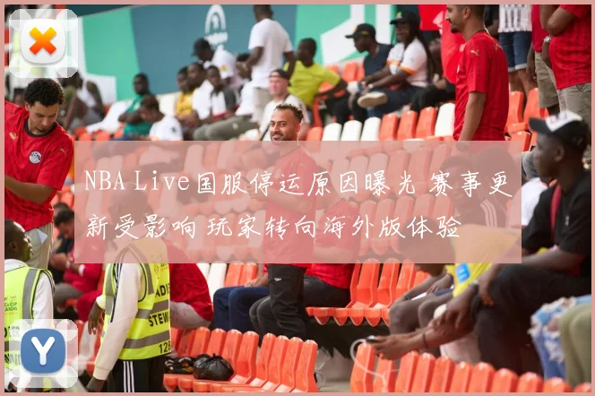 NBA Live国服停运原因曝光 赛事更新受影响 玩家转向海外版体验