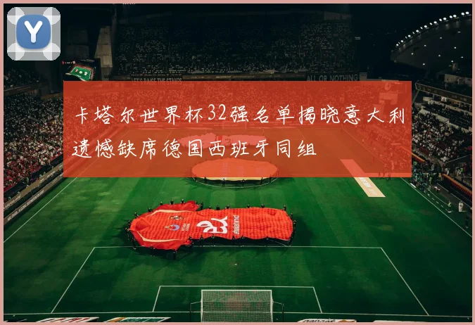 卡塔尔世界杯32强名单揭晓意大利遗憾缺席德国西班牙同组