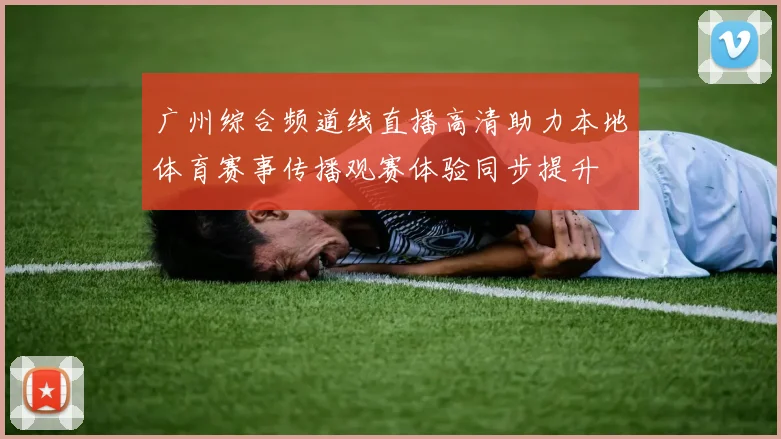 广州综合频道线直播高清助力本地体育赛事传播观赛体验同步提升