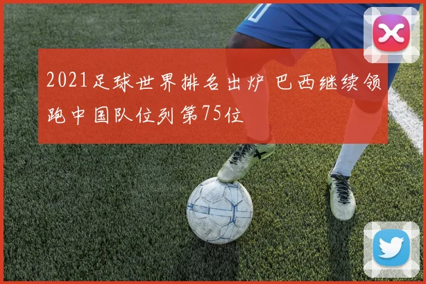 2021足球世界排名出炉 巴西继续领跑中国队位列第75位