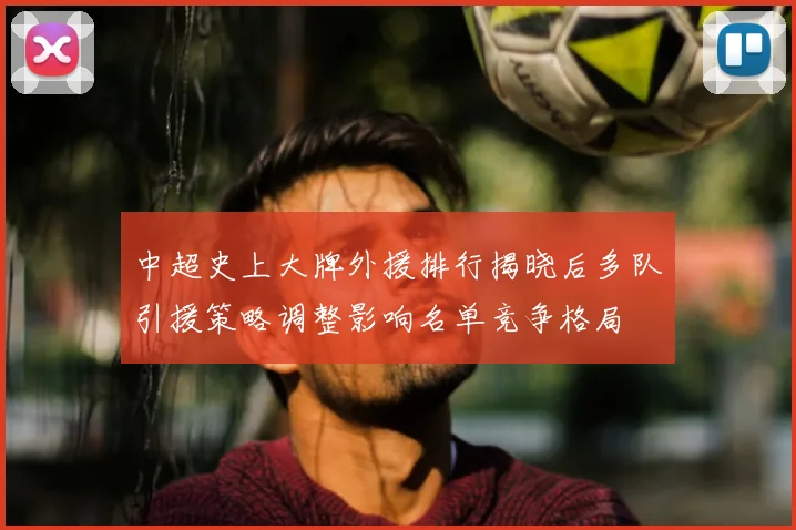中超史上大牌外援排行揭晓后多队引援策略调整影响名单竞争格局