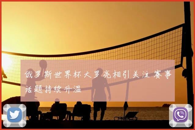 俄罗斯世界杯大罗亮相引关注 赛事话题持续升温