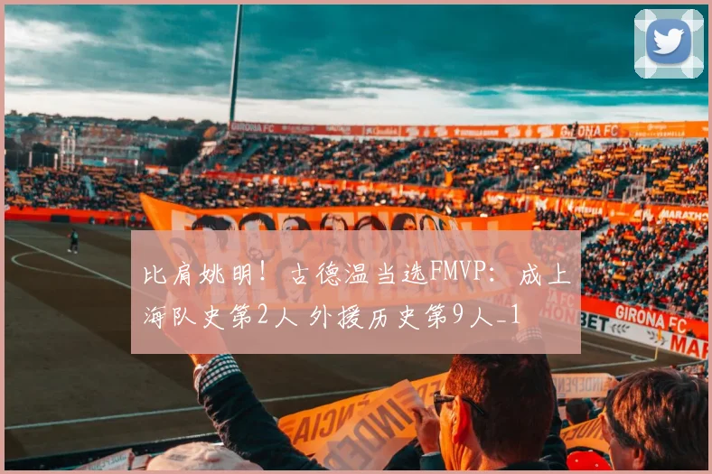 比肩姚明!古德温当选FMVP:成上海队史第2人 外援历史第9人_1
