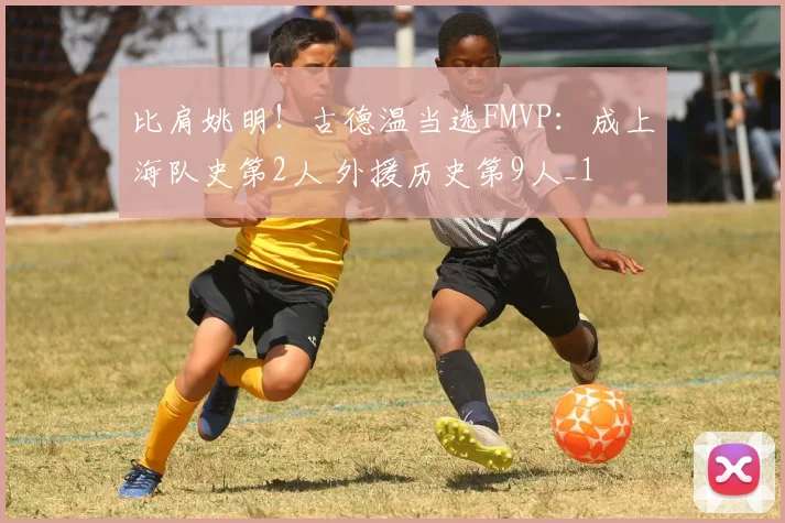 比肩姚明！古德温当选FMVP：成上海队史第2人 外援历史第9人_1
