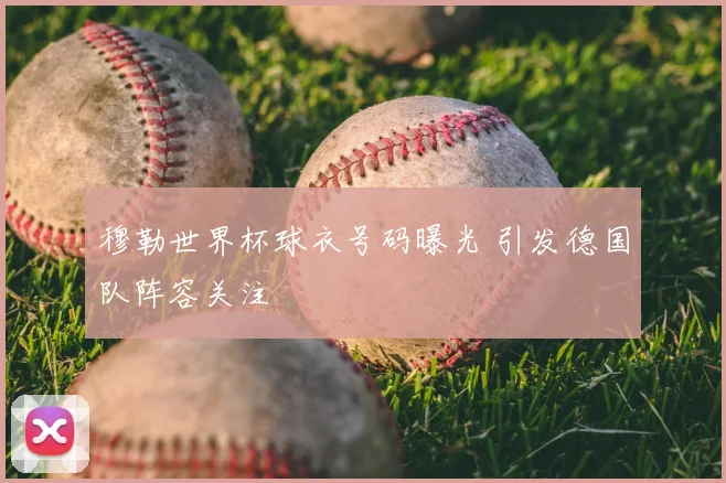 穆勒世界杯球衣号码曝光 引发德国队阵容关注
